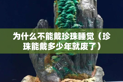 為什么不能戴珍珠睡覺（珍珠能戴多少年就廢了）