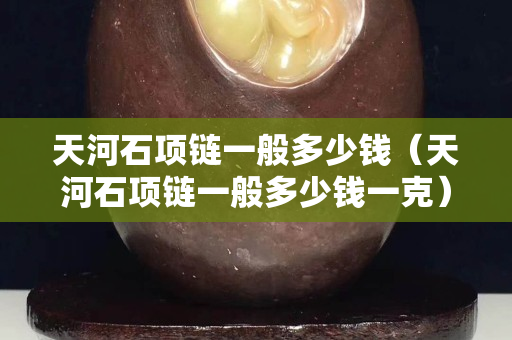 天河石項鏈一般多少錢（天河石項鏈一般多少錢一克）
