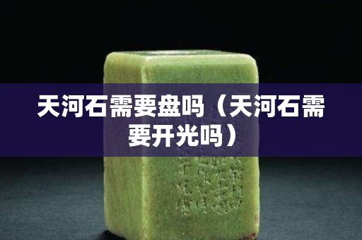 天河石需要盤嗎（天河石需要開光嗎）