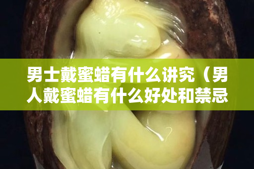 男士戴蜜蠟有什么講究（男人戴蜜蠟有什么好處和禁忌）