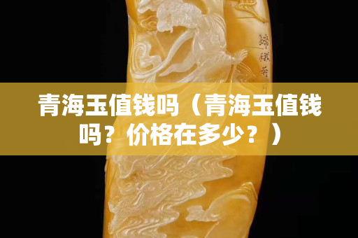 青海玉值錢嗎（青海玉值錢嗎？價格在多少？）