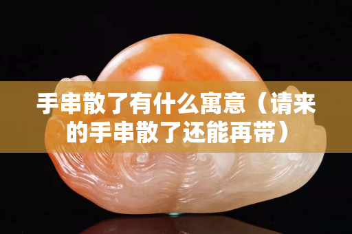 手串散了有什么寓意（請來的手串散了還能再帶）