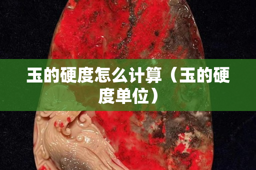 玉的硬度怎么計算（玉的硬度單位）