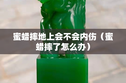 蜜蠟摔地上會不會內傷（蜜蠟摔了怎么辦）