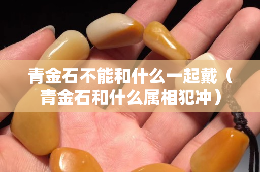 青金石不能和什么一起戴（青金石和什么屬相犯沖）
