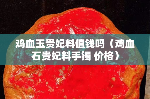 雞血玉貴妃料值錢嗎（雞血石貴妃料手鐲 價(jià)格）
