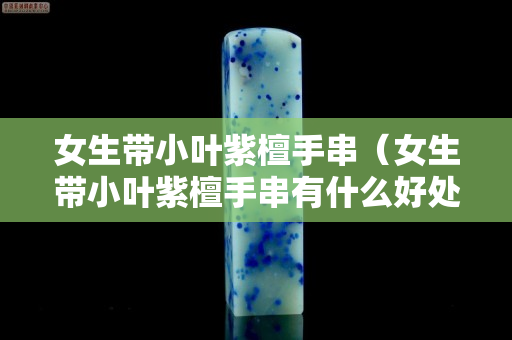 女生帶小葉紫檀手串（女生帶小葉紫檀手串有什么好處）