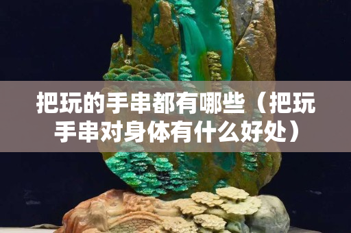 把玩的手串都有哪些（把玩手串對身體有什么好處）