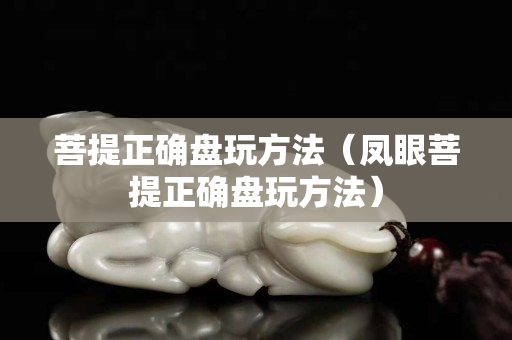 菩提正確盤玩方法（鳳眼菩提正確盤玩方法）
