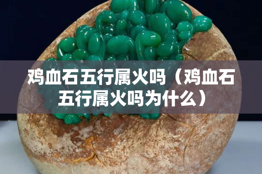 雞血石五行屬火嗎（雞血石五行屬火嗎為什么）
