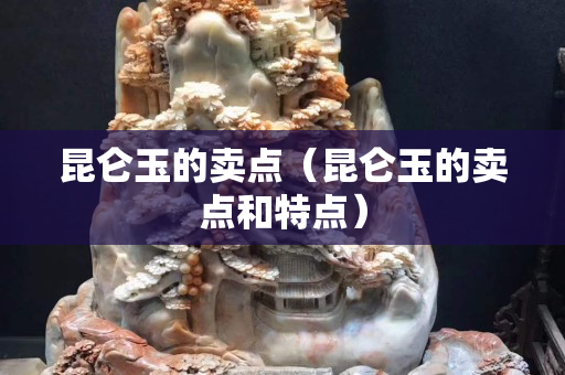 昆侖玉的賣點(diǎn)（昆侖玉的賣點(diǎn)和特點(diǎn)）