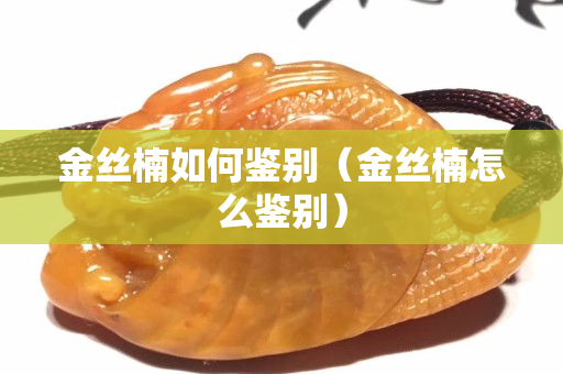 金絲楠如何鑒別（金絲楠怎么鑒別）