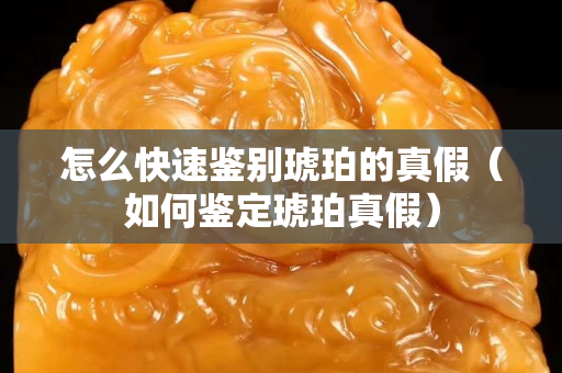 怎么快速鑒別琥珀的真假（如何鑒定琥珀真假）