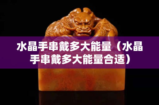 水晶手串戴多大能量（水晶手串戴多大能量合適）