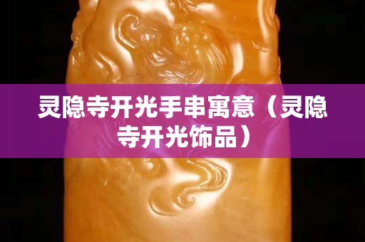靈隱寺開光手串寓意（靈隱寺開光飾品）