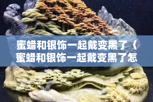 蜜蠟和銀飾一起戴變黑了（蜜蠟和銀飾一起戴變黑了怎么辦）