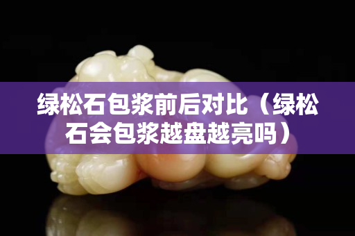 綠松石包漿前后對比（綠松石會包漿越盤越亮嗎）