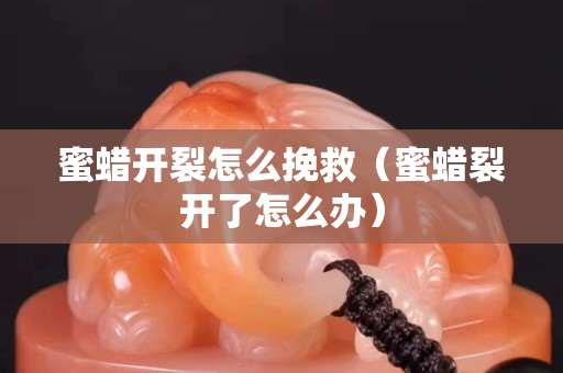 蜜蠟開裂怎么挽救（蜜蠟裂開了怎么辦）