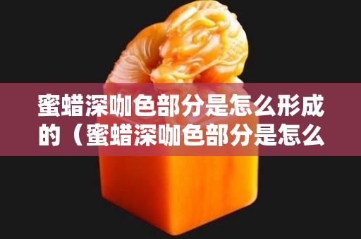 蜜蠟深咖色部分是怎么形成的（蜜蠟深咖色部分是怎么形成的原因）