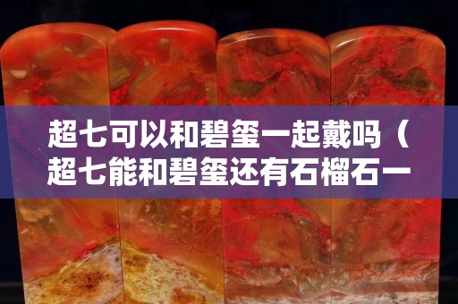 超七可以和碧璽一起戴嗎（超七能和碧璽還有石榴石一起戴嗎）