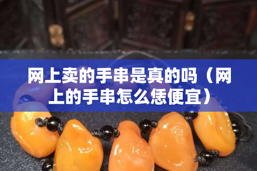 網上賣的手串是真的嗎（網上的手串怎么恁便宜）