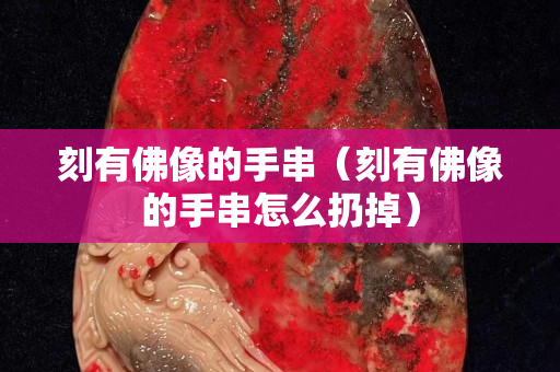 刻有佛像的手串（刻有佛像的手串怎么扔掉）