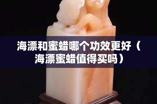 海漂和蜜蠟哪個功效更好（海漂蜜蠟值得買嗎）