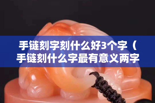 手鏈刻字刻什么好3個字（手鏈刻什么字最有意義兩字）