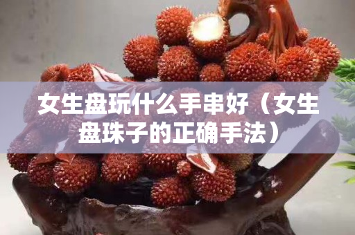女生盤玩什么手串好（女生盤珠子的正確手法）