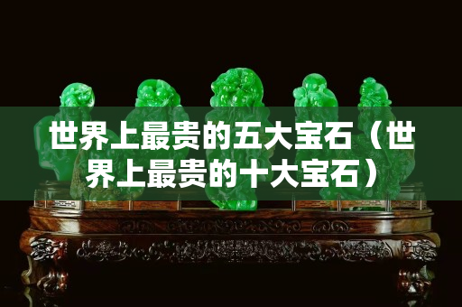 世界上最貴的五大寶石（世界上最貴的十大寶石）
