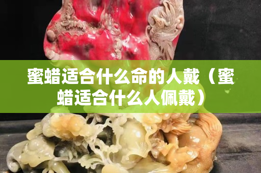 蜜蠟適合什么命的人戴（蜜蠟適合什么人佩戴）