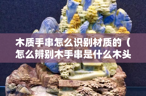 木質(zhì)手串怎么識別材質(zhì)的（怎么辨別木手串是什么木頭）