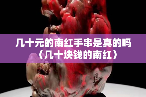 幾十元的南紅手串是真的嗎（幾十塊錢的南紅）
