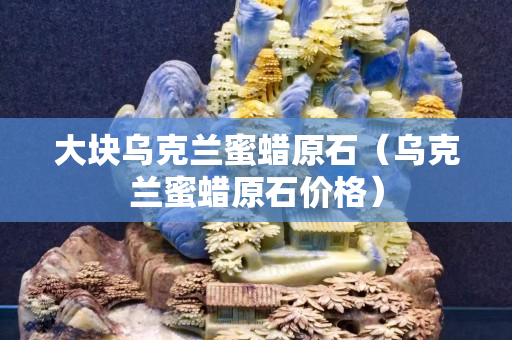 大塊烏克蘭蜜蠟原石（烏克蘭蜜蠟原石價格）