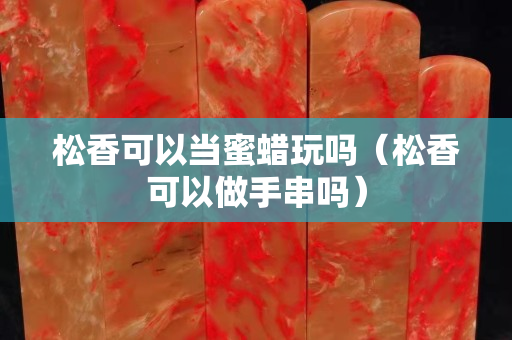 松香可以當(dāng)蜜蠟玩嗎（松香可以做手串嗎）