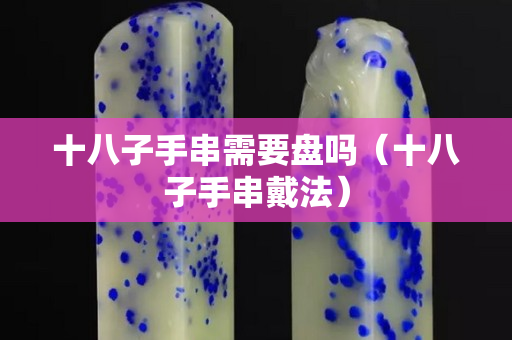 十八子手串需要盤嗎（十八子手串戴法）