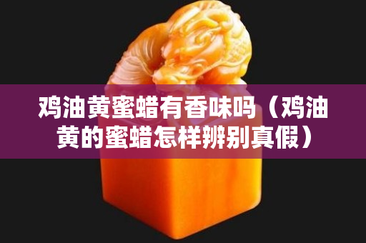 雞油黃蜜蠟有香味嗎（雞油黃的蜜蠟怎樣辨別真假）