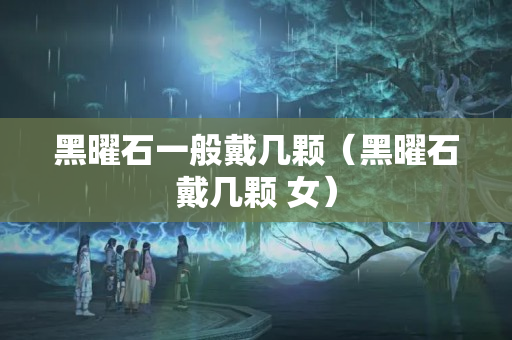 黑曜石一般戴幾顆（黑曜石戴幾顆 女）