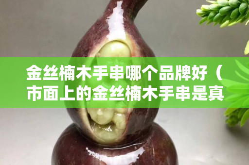 金絲楠木手串哪個(gè)品牌好（市面上的金絲楠木手串是真的嗎）