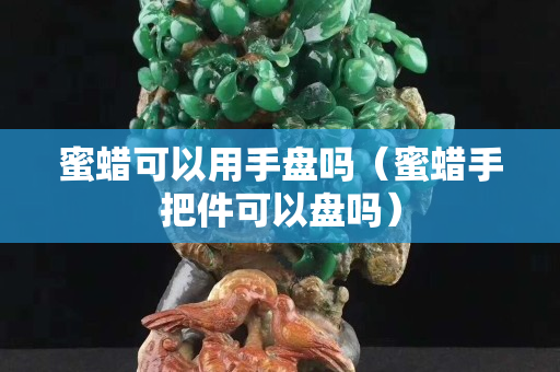蜜蠟可以用手盤嗎（蜜蠟手把件可以盤嗎）