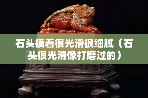 石頭摸著很光滑很細膩（石頭很光滑像打磨過的）