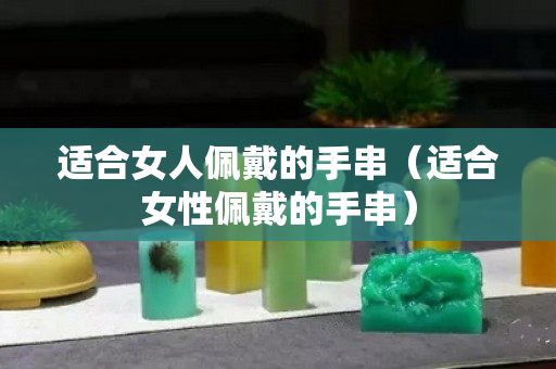 適合女人佩戴的手串（適合女性佩戴的手串）