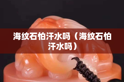 海紋石怕汗水嗎（海紋石怕汗水嗎）