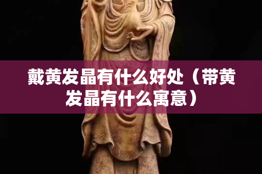 戴黃發晶有什么好處（帶黃發晶有什么寓意）