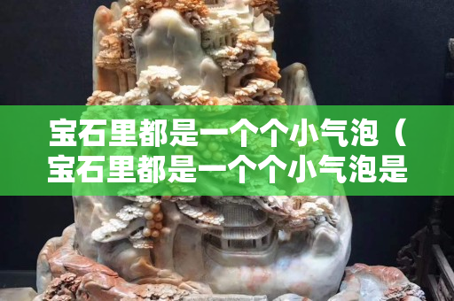 寶石里都是一個個小氣泡（寶石里都是一個個小氣泡是什么）