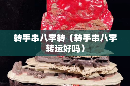 轉(zhuǎn)手串八字轉(zhuǎn)（轉(zhuǎn)手串八字轉(zhuǎn)運(yùn)好嗎）