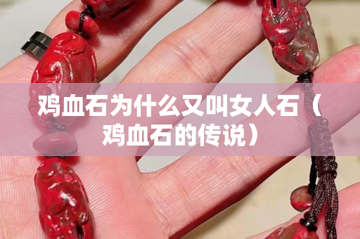 雞血石為什么又叫女人石（雞血石的傳說）