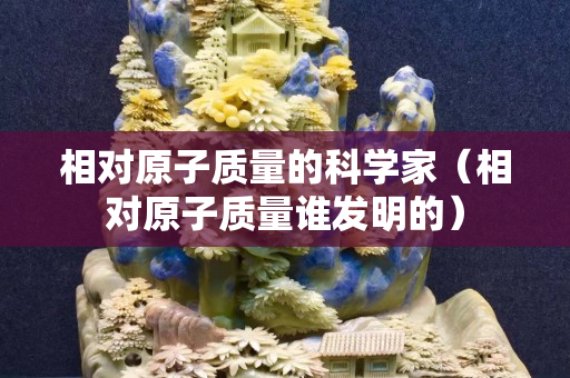相對原子質量的科學家（相對原子質量誰發明的）
