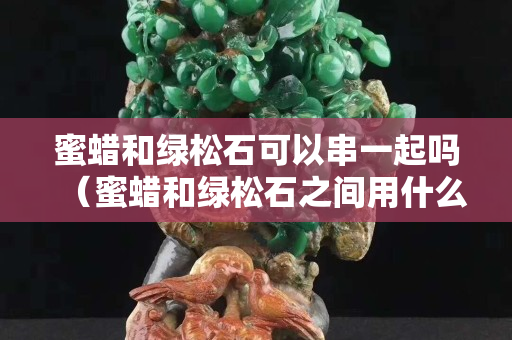 蜜蠟和綠松石可以串一起嗎（蜜蠟和綠松石之間用什么隔片）