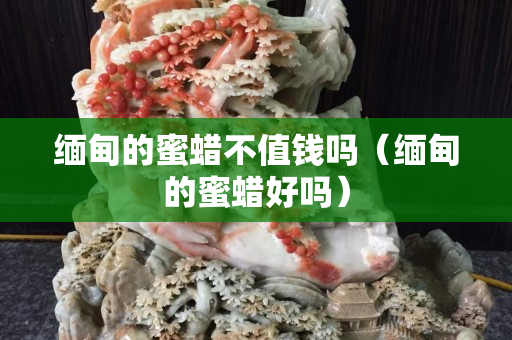 緬甸的蜜蠟不值錢嗎（緬甸的蜜蠟好嗎）